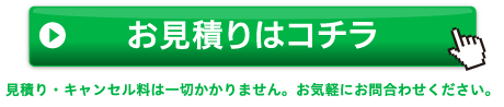 お見積りはコチラ　見積り・キャンセル料は一切かかりません。お気軽にお問合わせください。