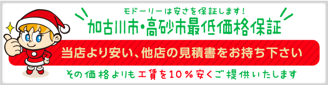 モドーリーは安さを保証します!加古川市・高砂市最低価格保証 当店より安い、他店の見積書をお持ち下さい。その価格よりも10％安くご提供いたします！ 